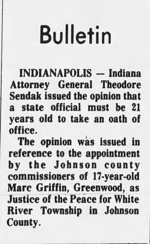 News bulletin, March 1974: Indiana Attorney General Theodore Sendak issues opinion that a state official must be 21 years old to take an oath of office, in reference to the appointment of 17-year-old Marc Griffin as Justice of the Peace for White River Township, Johnson County