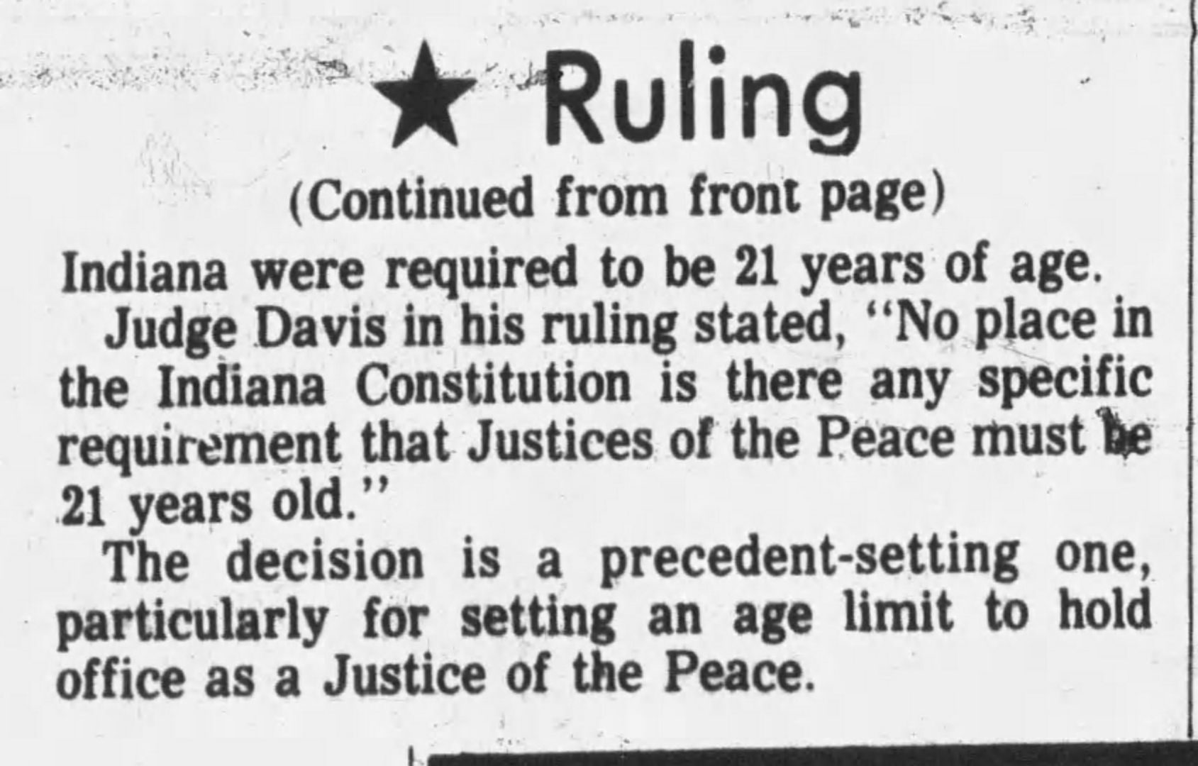 The Daily Journal, 14 August 1974 (continued from front page): 'Ruling' — Judge Davis stated 'No place in the Indiana Constitution is there any specific requirement that Justices of the Peace must be 21 years old'; the decision is described as a precedent-setting one, particularly for setting an age limit to hold office as a Justice of the Peace