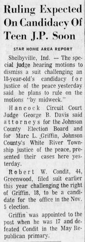 The Daily Journal, 10 August 1974: 'Ruling Expected On Candidacy Of Teen J.P. Soon' — Special Judge George B. Davis of Hancock Circuit Court says he plans to rule on the motions to dismiss 'by midweek' after attorneys for the Johnson County Election Board and Marc L. Griffin presented their cases in Shelbyville; Robert W. Condit, 44, filed suit challenging Griffin's right to be a candidate for the November 5 election