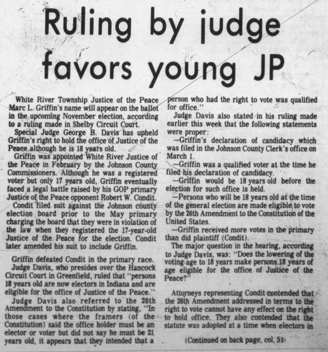 The Daily Journal, 14 August 1974: 'Ruling by judge favors young JP' — Special Judge George B. Davis rules that Marc L. Griffin's name will appear on the November ballot; Davis ruled 'persons 18 years old are now electors in Indiana and are eligible for the office of Justice of the Peace,' citing the 26th Amendment; the judge upheld Griffin's declaration of candidacy, voter qualification, and primary victory over Condit