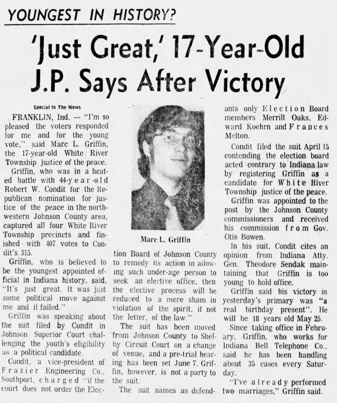 The Indianapolis News, 8 May 1974: 'Youngest in History? Just Great, 17-Year-Old J.P. Says After Victory' — Marc L. Griffin, believed to be the youngest appointed official in Indiana history, defeats Robert W. Condit 407–315 capturing all four White River Township precincts; Griffin calls his victory 'a real birthday present' and reports handling about 35 cases every Saturday and performing two marriages since taking office in February