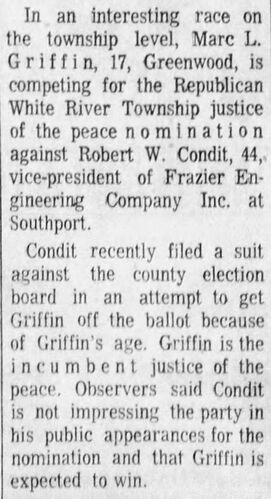 The Indianapolis Star, 3 May 1974: Marc L. Griffin, 17, of Greenwood competes for the Republican White River Township Justice of the Peace nomination against Robert W. Condit, 44; observers note Condit is not impressing the party and Griffin is expected to win