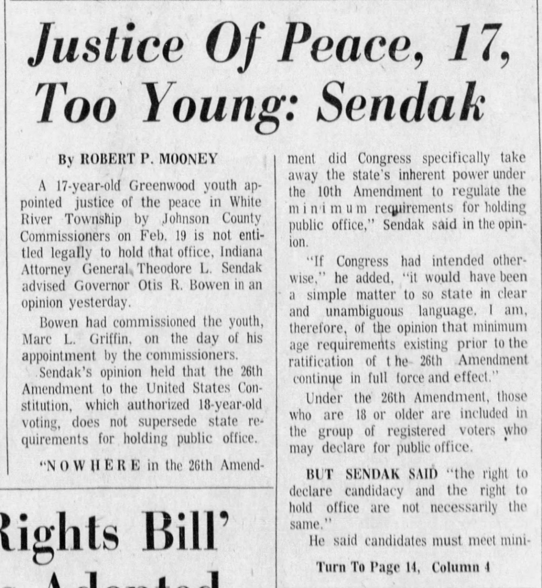 The Indianapolis Star, 20 March 1974: 'Justice Of Peace, 17, Too Young: Sendak' — by Robert P. Mooney, reporting Attorney General Theodore L. Sendak's opinion that the 26th Amendment does not supersede state age requirements for holding public office, in reference to Marc L. Griffin's appointment as Justice of the Peace in White River Township